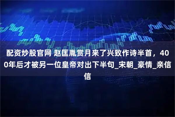 配资炒股官网 赵匡胤赏月来了兴致作诗半首，400年后才被另一位皇帝对出下半句_宋朝_豪情_亲信