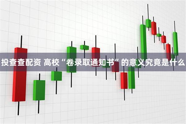 投查查配资 高校“卷录取通知书”的意义究竟是什么