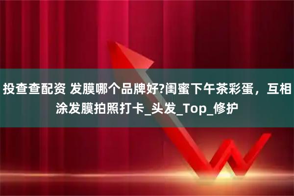 投查查配资 发膜哪个品牌好?闺蜜下午茶彩蛋，互相涂发膜拍照打卡_头发_Top_修护