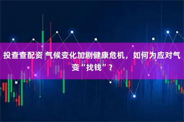 投查查配资 气候变化加剧健康危机，如何为应对气变“找钱”？