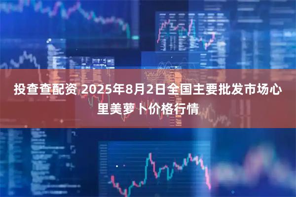 投查查配资 2025年8月2日全国主要批发市场心里美萝卜价格行情