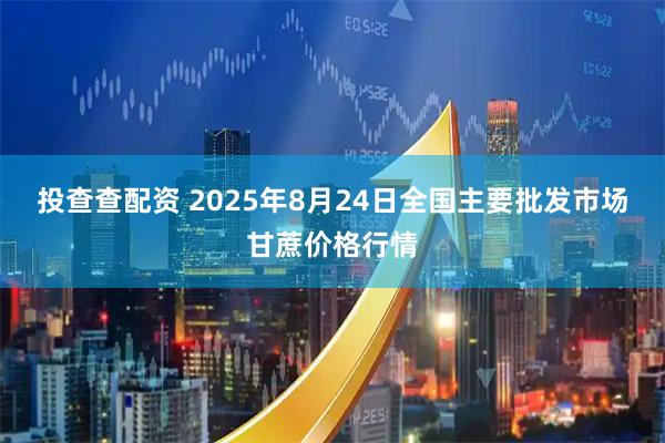 投查查配资 2025年8月24日全国主要批发市场甘蔗价格行情