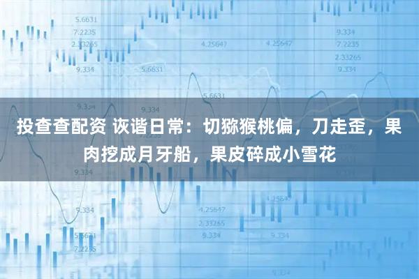 投查查配资 诙谐日常：切猕猴桃偏，刀走歪，果肉挖成月牙船，果皮碎成小雪花