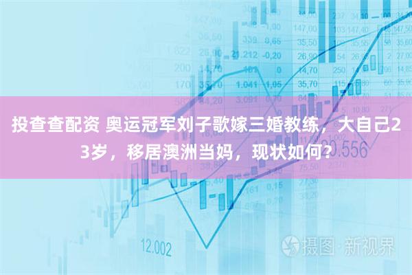 投查查配资 奥运冠军刘子歌嫁三婚教练，大自己23岁，移居澳洲当妈，现状如何？