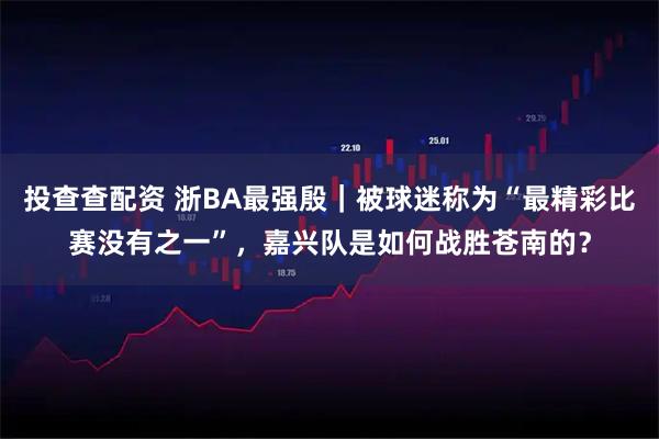 投查查配资 浙BA最强殷｜被球迷称为“最精彩比赛没有之一”，嘉兴队是如何战胜苍南的？