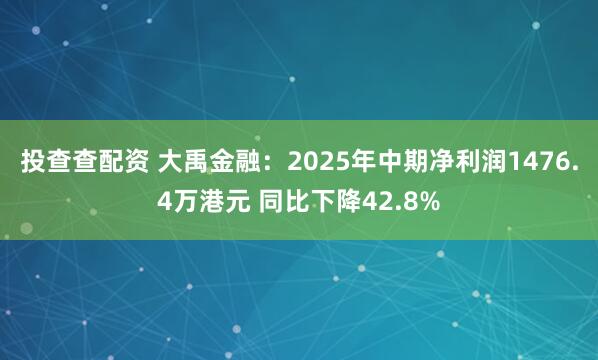 投查查配资 大禹金融：2025年中期净利润1476.4万港元 同比下降42.8%