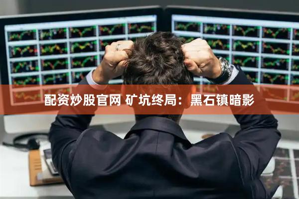 配资炒股官网 矿坑终局：黑石镇暗影