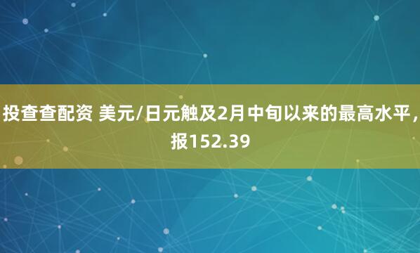 投查查配资 美元/日元触及2月中旬以来的最高水平，报152.39