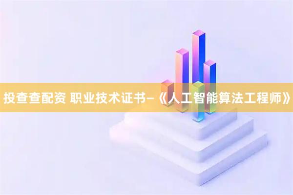 投查查配资 职业技术证书—《人工智能算法工程师》