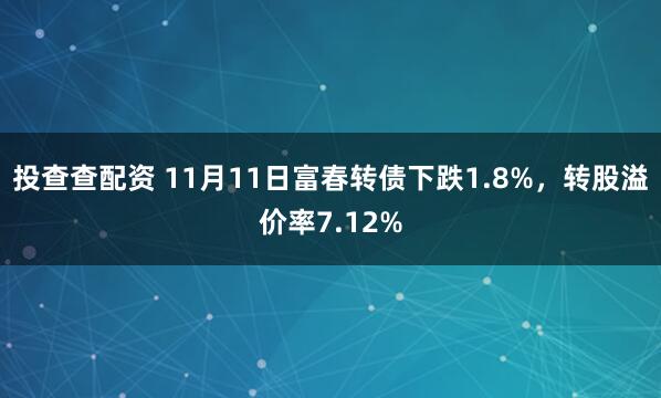 投查查配资 11月11日富春转债下跌1.8%，转股溢价率7.12%