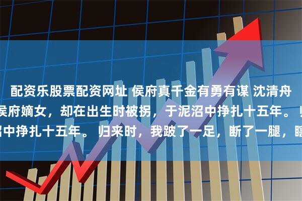 配资乐股票配资网址 侯府真千金有勇有谋 沈清舟沈明玉沈子轩 我生来是侯府嫡女，却在出生时被拐，于泥沼中挣扎十五年。 归来时，我跛了一足，断了一腿，瞎了一目。