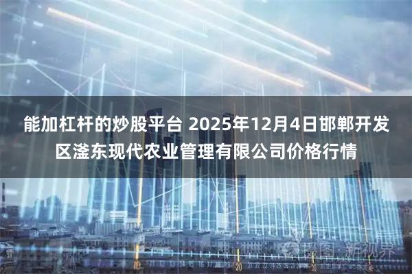 能加杠杆的炒股平台 2025年12月4日邯郸开发区滏东现代农业管理有限公司价格行情