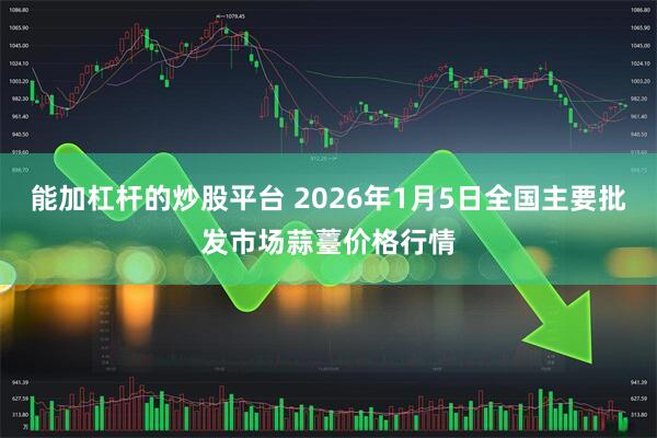 能加杠杆的炒股平台 2026年1月5日全国主要批发市场蒜薹价格行情
