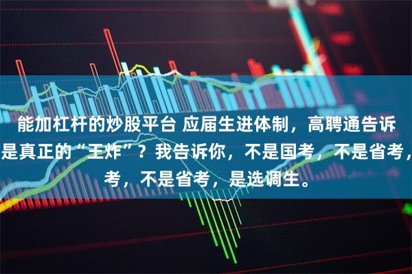 能加杠杆的炒股平台 应届生进体制，高聘通告诉你哪条路才是真正的“王炸”？我告诉你，不是国考，不是省考，是选调生。